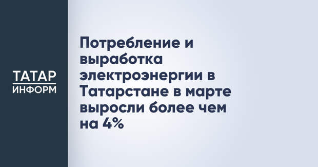 Потребление и выработка электроэнергии в Татарстане в марте выросли более чем на 4%