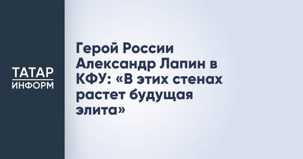 Герой России Александр Лапин в КФУ: «В этих стенах растет будущая элита»
