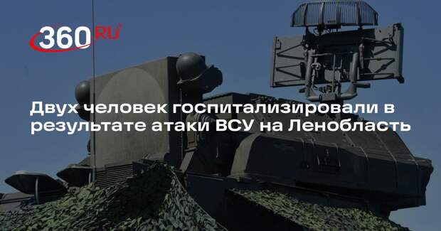 Двух человек госпитализировали в результате атаки ВСУ на Ленобласть