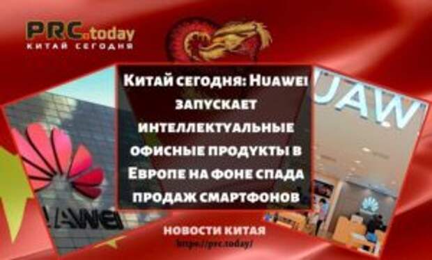 Китай сегодня: Huawei запускает интеллектуальные офисные продукты в Европе на фоне спада продаж смартфонов