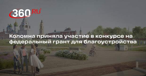 Коломна приняла участие в конкурсе на федеральный грант для благоустройства
