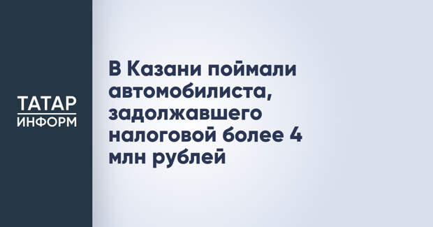 В Казани поймали автомобилиста, задолжавшего налоговой более 4 млн рублей