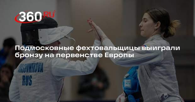 Подмосковные фехтовальщицы выиграли бронзу на первенстве Европы