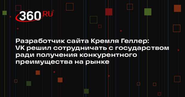 Разработчик сайта Кремля Геллер: VK решил сотрудничать с государством ради получения конкурентного преимущества на рынке