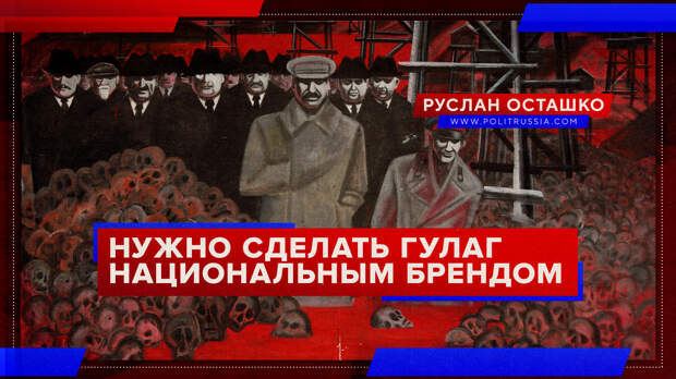 России нужно сделать ГУЛАГ и прочее «ужасное зло» своим национальным брендом