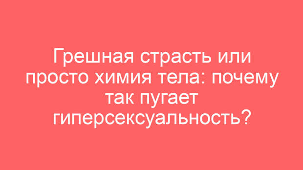 Грешная страсть или просто химия тела: почему так пугает гиперсексуальность?