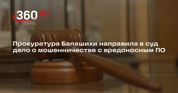 Прокуратура Балашихи направила в суд дело о мошенничестве с вредоносным ПО