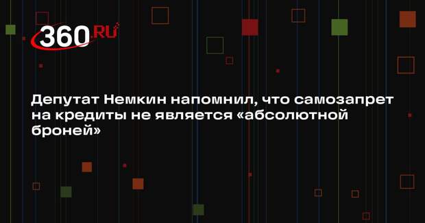 Депутат Немкин напомнил, что самозапрет на кредиты не является «абсолютной броней»