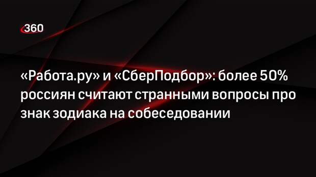 «Работа.ру» и «СберПодбор»: более 50% россиян считают странными вопросы про знак зодиака на собеседовании