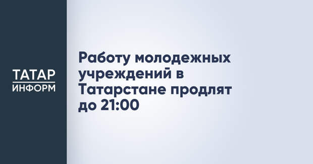 Работу молодежных учреждений в Татарстане продлят до 21:00