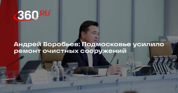 Андрей Воробьев: Подмосковье усилило ремонт очистных сооружений