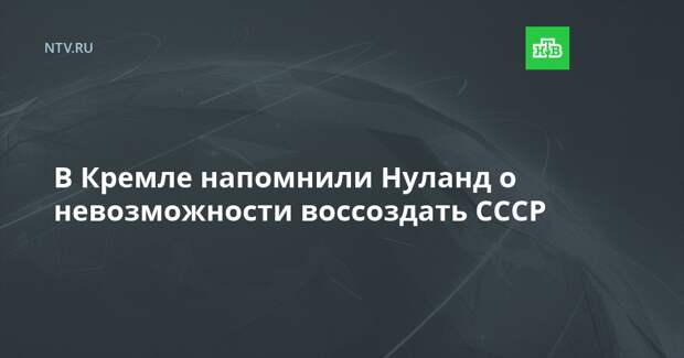 В Кремле напомнили Нуланд о невозможности воссоздать СССР