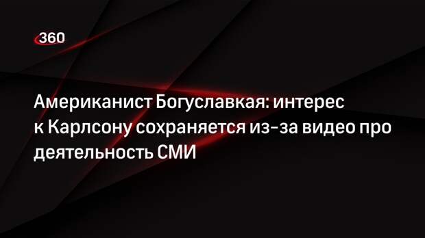 Американист Богуславкая: интерес к Карлсону сохраняется из-за видео про деятельность СМИ