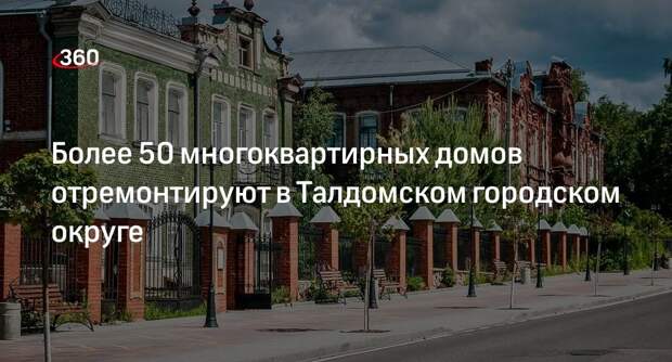 Министерство ЖКХ Подмосковья отремонтирует 51 МКД в Талдомском городском округе