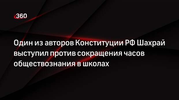 Один из авторов Конституции РФ Шахрай выступил против сокращения часов обществознания в школах