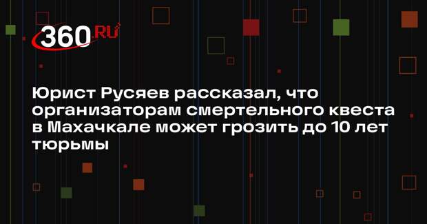 Юрист Русяев рассказал, что организаторам смертельного квеста в Махачкале может грозить до 10 лет тюрьмы