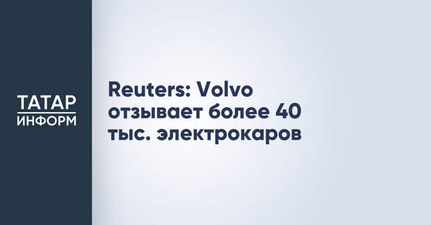 Reuters: Volvo отзывает более 40 тыс. электрокаров