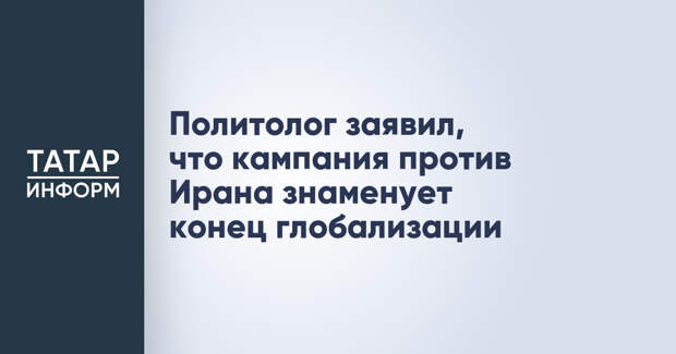 Политолог заявил, что кампания против Ирана знаменует конец глобализации