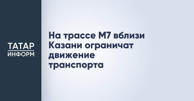 На трассе М7 вблизи Казани ограничат движение транспорта