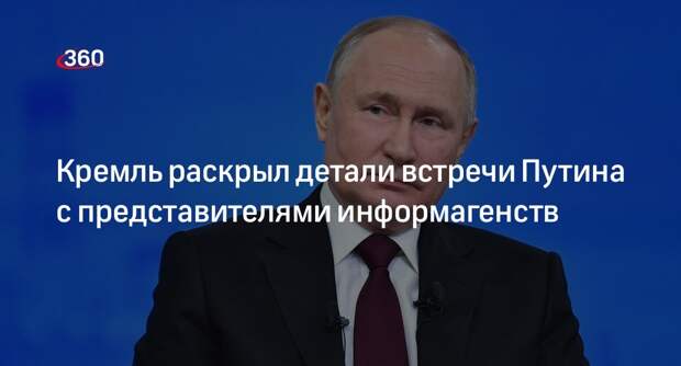 Песков объявил о свободной повестке встречи Путина с главами информагентсв