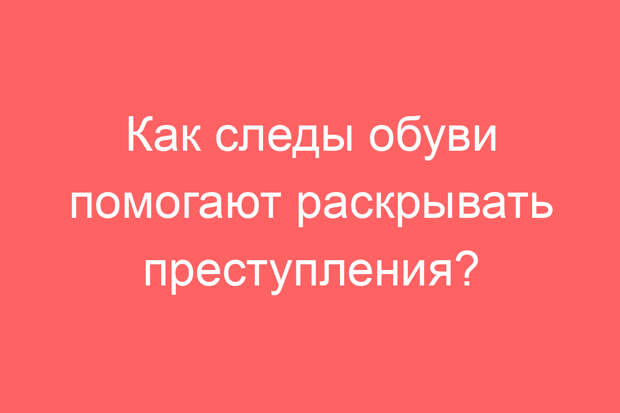 Как следы обуви помогают раскрывать преступления?