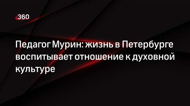Педагог Мурин: жизнь в Петербурге воспитывает отношение к духовной культуре