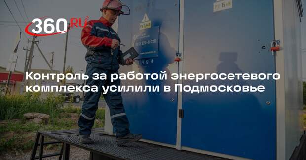 Контроль за работой энергосетевого комплекса усилили в Подмосковье