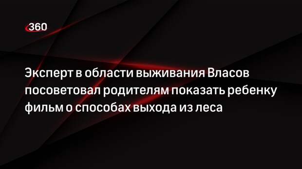 Эксперт в области выживания Власов посоветовал родителям показать ребенку фильм о способах выхода из леса