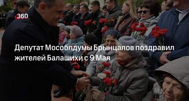 Депутат Мособлдумы Брынцалов поздравил жителей Балашихи с 9 Мая