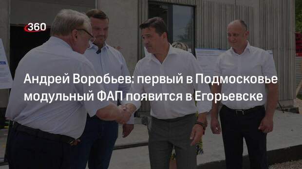 Андрей Воробьев: первый в Подмосковье модульный ФАП появится в Егорьевске