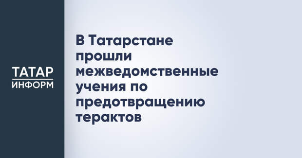В Татарстане прошли межведомственные учения по предотвращению терактов