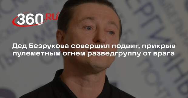 Дед Безрукова совершил подвиг, прикрыв пулеметным огнем разведгруппу от врага