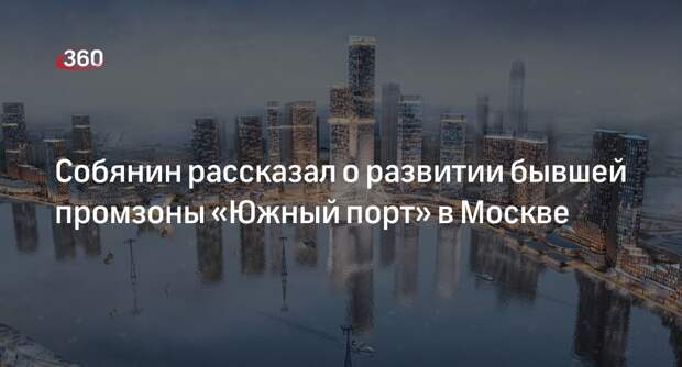 Мэр Москвы Собянин: магистраль и станцию метро построят в бывшей промзоне «Южный порт»