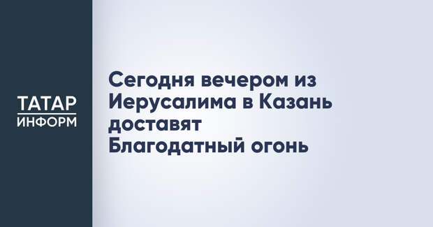Сегодня вечером из Иерусалима в Казань доставят Благодатный огонь