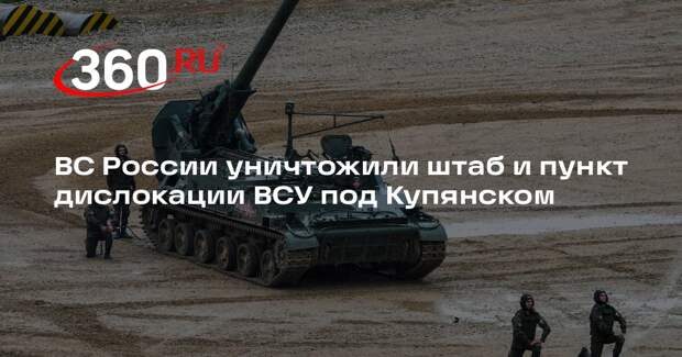 ВС России уничтожили штаб и пункт дислокации ВСУ под Купянском