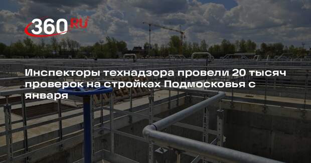 Инспекторы технадзора провели 20 тысяч проверок на стройках Подмосковья с января