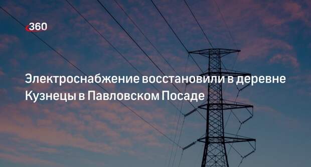 Электроснабжение восстановили в деревне Кузнецы в Павловском Посаде