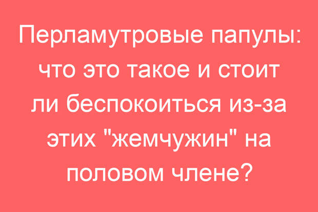 Перламутровые папулы: что это такое и стоит ли беспокоиться из-за этих «жемчужин» на половом члене?