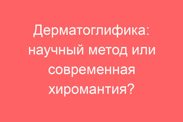 Дерматоглифика: научный метод или современная хиромантия?