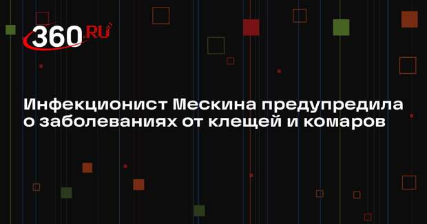 Инфекционист Мескина предупредила о заболеваниях от клещей и комаров
