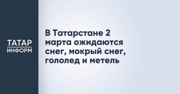 В Татарстане 2 марта ожидаются снег, мокрый снег, гололед и метель