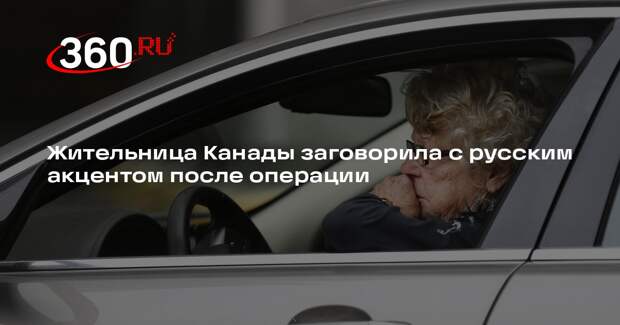 Жительница Канады заговорила с русским акцентом после операции
