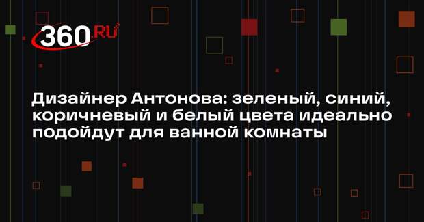 Дизайнер Антонова: зеленый, синий, коричневый и белый цвета идеально подойдут для ванной комнаты