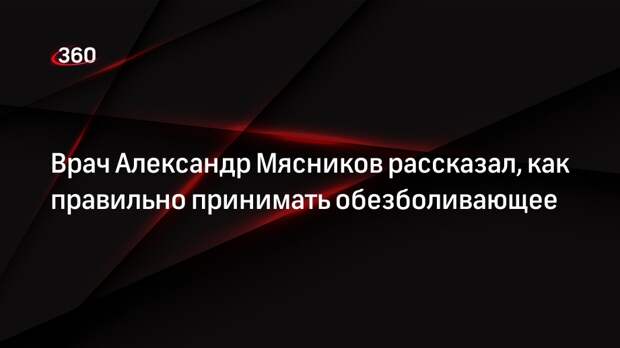 Врач Александр Мясников рассказал, как правильно принимать обезболивающее