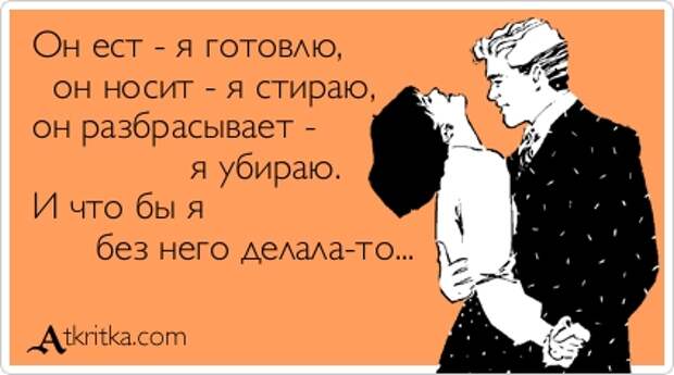 Он ест - я готовлю,    он носит - я стираю,  он разбрасывает -                 я убираю.  И что бы я        без него делала-то...