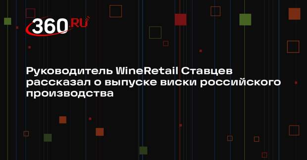 Руководитель WineRetail Ставцев рассказал о выпуске виски российского производства