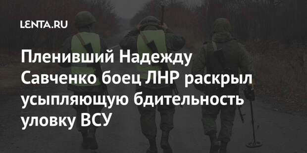 Пленивший Надежду Савченко боец ЛНР раскрыл усыпляющую бдительность уловку ВСУ
