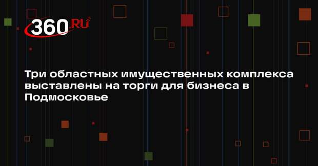 Московская область выставит на торги три имущественных комплекса