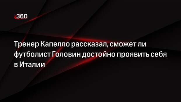 Тренер Капелло заявил, что футболист Головин достойно проявит себя в итальянском топ-клубе