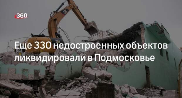 Еще 330 недостроенных объектов ликвидировали в Подмосковье